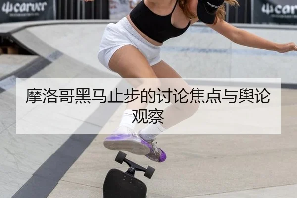 摩洛哥黑马止步的讨论焦点与舆论观察