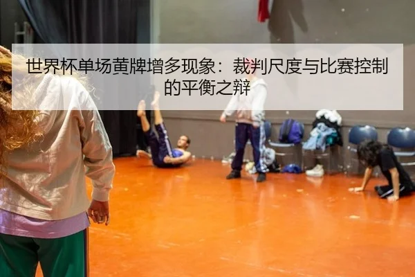 世界杯单场黄牌增多现象：裁判尺度与比赛控制的平衡之辩